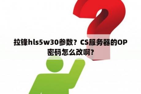 拉锋hls5w30参数？CS服务器的OP密码怎么改啊？