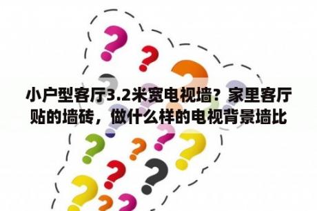 小户型客厅3.2米宽电视墙？家里客厅贴的墙砖，做什么样的电视背景墙比较合适？