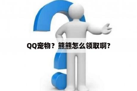 QQ宠物？熊熊怎么领取啊？