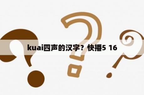 kuai四声的汉字？快播5 16