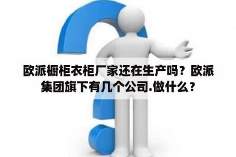 欧派橱柜衣柜厂家还在生产吗？欧派集团旗下有几个公司.做什么？