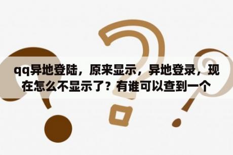 qq异地登陆，原来显示，异地登录，现在怎么不显示了？有谁可以查到一个QQ号码最后一次登录的IP地址？