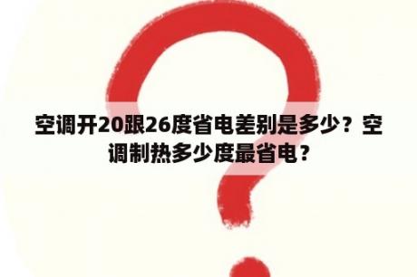 空调开20跟26度省电差别是多少？空调制热多少度最省电？