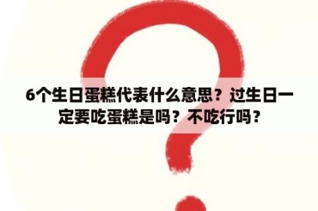 6个生日蛋糕代表什么意思？过生日一定要吃蛋糕是吗？不吃行吗？