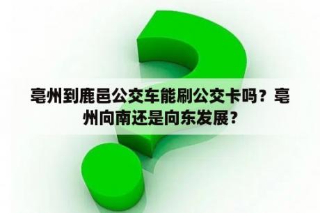 亳州到鹿邑公交车能刷公交卡吗？亳州向南还是向东发展？