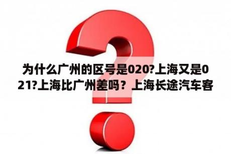 为什么广州的区号是020?上海又是021?上海比广州差吗？上海长途汽车客运总站电话