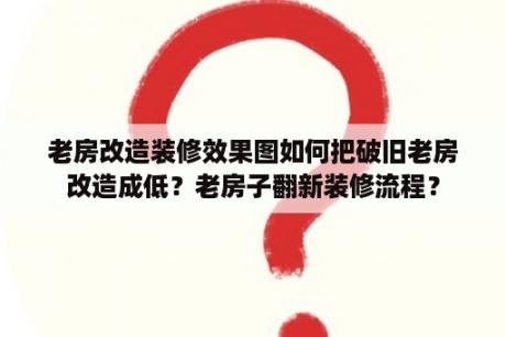 老房改造装修效果图如何把破旧老房改造成低？老房子翻新装修流程？