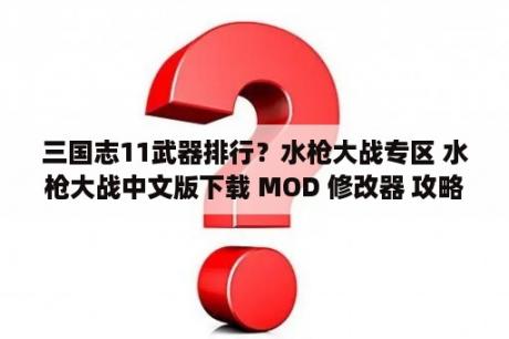 三国志11武器排行？水枪大战专区 水枪大战中文版下载 MOD 修改器 攻略 汉化补