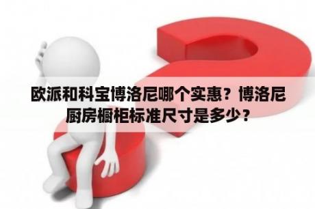 欧派和科宝博洛尼哪个实惠？博洛尼厨房橱柜标准尺寸是多少？