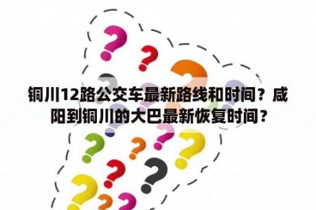 铜川12路公交车最新路线和时间？咸阳到铜川的大巴最新恢复时间？