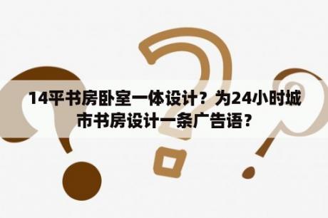 14平书房卧室一体设计？为24小时城市书房设计一条广告语？