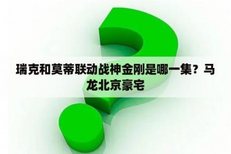 瑞克和莫蒂联动战神金刚是哪一集？马龙北京豪宅