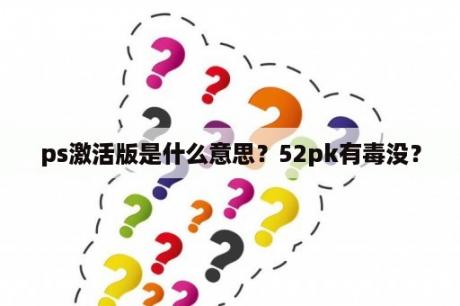 ps激活版是什么意思？52pk有毒没？