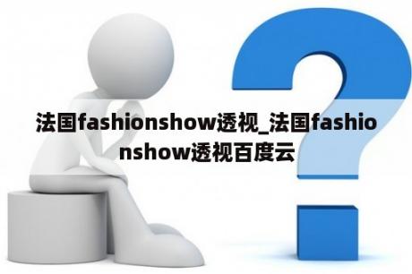 法国fashionshow透视_法国fashionshow透视百度云