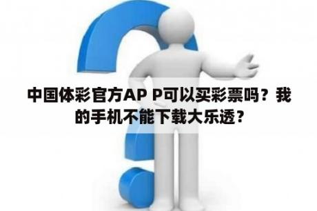 中国体彩官方AP P可以买彩票吗？我的手机不能下载大乐透？