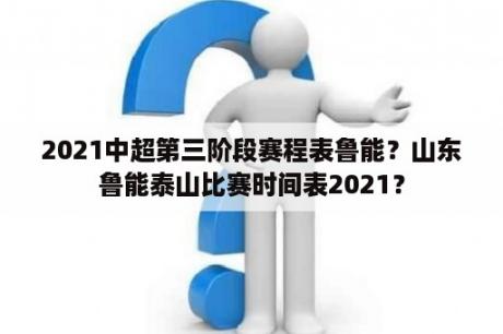 2021中超第三阶段赛程表鲁能？山东鲁能泰山比赛时间表2021？