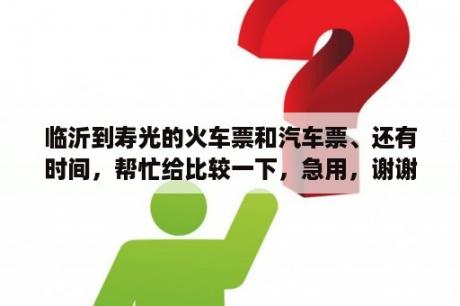 临沂到寿光的火车票和汽车票、还有时间，帮忙给比较一下，急用，谢谢了？高密到临沂的客车需要几个小时？