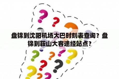 盘锦到沈阳机场大巴时刻表查询？盘锦到鞍山大客途经站点？