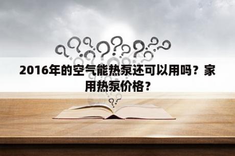 2016年的空气能热泵还可以用吗？家用热泵价格？