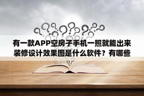 有一款APP空房子手机一照就能出来装修设计效果图是什么软件？有哪些可以推荐的室内设计APP吗？