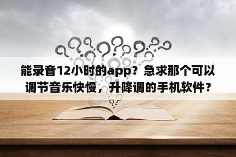 能录音12小时的app？急求那个可以调节音乐快慢，升降调的手机软件？