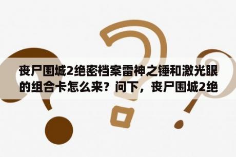 丧尸围城2绝密档案雷神之锤和激光眼的组合卡怎么来？问下，丧尸围城2绝密档案和原版有什么不同？