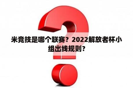 米竞技是哪个联赛？2022解放者杯小组出线规则？