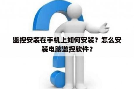 监控安装在手机上如何安装？怎么安装电脑监控软件？