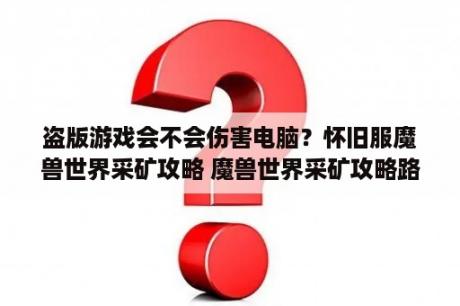 盗版游戏会不会伤害电脑？怀旧服魔兽世界采矿攻略 魔兽世界采矿攻略路线 3DM网游