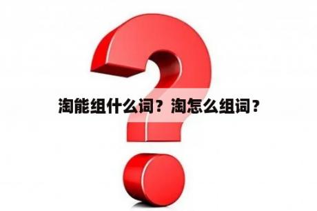 淘能组什么词？淘怎么组词？