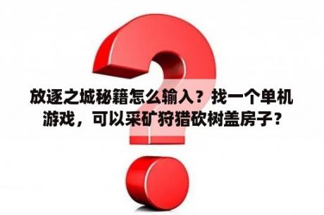 放逐之城秘籍怎么输入？找一个单机游戏，可以采矿狩猎砍树盖房子？