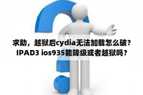 求助，越狱后cydia无法加载怎么破？IPAD3 ios935能降级或者越狱吗？