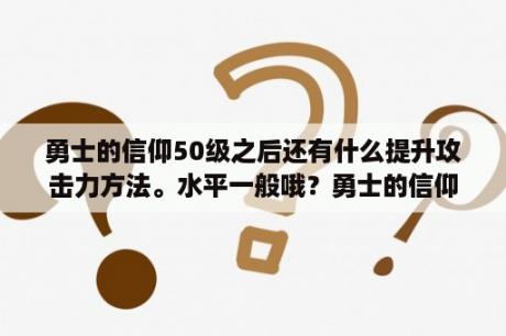 勇士的信仰50级之后还有什么提升攻击力方法。水平一般哦？勇士的信仰傲天辅助5.0秒升级怎么用？