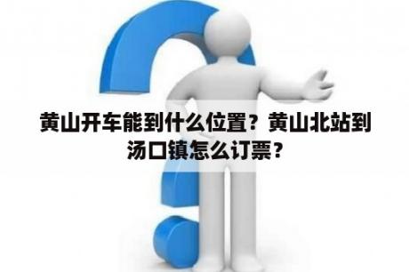 黄山开车能到什么位置？黄山北站到汤口镇怎么订票？