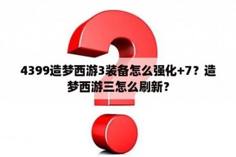 4399造梦西游3装备怎么强化+7？造梦西游三怎么刷新？