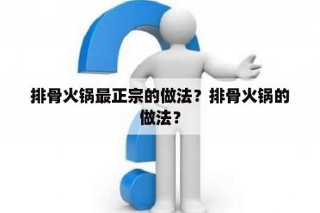 排骨火锅最正宗的做法？排骨火锅的做法？