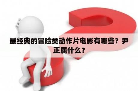 最经典的冒险类动作片电影有哪些？尹正属什么？