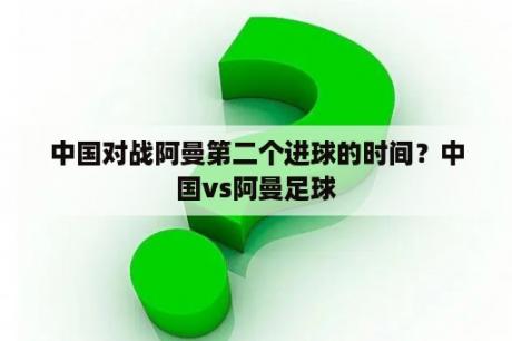 中国对战阿曼第二个进球的时间？中国vs阿曼足球