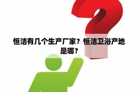 恒洁有几个生产厂家？恒洁卫浴产地是哪？