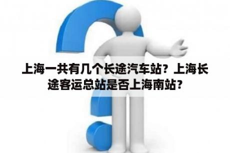 上海一共有几个长途汽车站？上海长途客运总站是否上海南站？