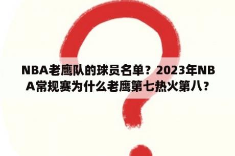 NBA老鹰队的球员名单？2023年NBA常规赛为什么老鹰第七热火第八？