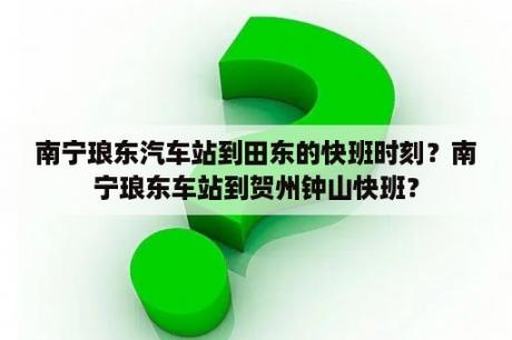 南宁琅东汽车站到田东的快班时刻？南宁琅东车站到贺州钟山快班？