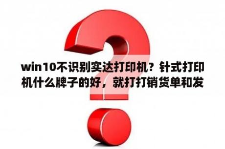 win10不识别实达打印机？针式打印机什么牌子的好，就打打销货单和发票，最好能给推荐具体型号。谢谢？