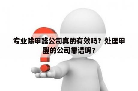 专业除甲醛公司真的有效吗？处理甲醛的公司靠谱吗？