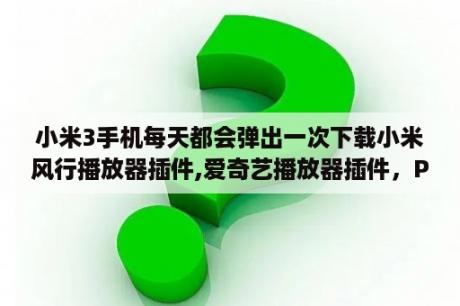 小米3手机每天都会弹出一次下载小米风行播放器插件,爱奇艺播放器插件，PPTV播放器插件，怎么？风行播放器只有声音没有图象怎么办？