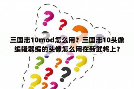 三国志10mod怎么用？三国志10头像编辑器编的头像怎么用在新武将上？