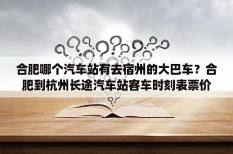 合肥哪个汽车站有去宿州的大巴车？合肥到杭州长途汽车站客车时刻表票价详情？