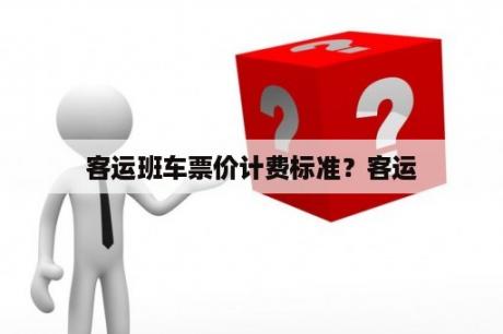 客运班车票价计费标准？客运