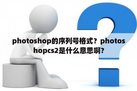 photoshop的序列号格式？photoshopcs2是什么意思啊？