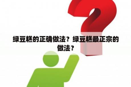 绿豆糕的正确做法？绿豆糕最正宗的做法？